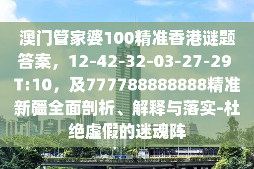 澳門管家婆100精準(zhǔn)香港謎題答案，12-42-32-03-27-29 T:10，及777788888888精準(zhǔn)新疆全面剖析、解釋與落實(shí)-杜絕虛假的迷魂金華市寶吉環(huán)境技術(shù)有限公司陣