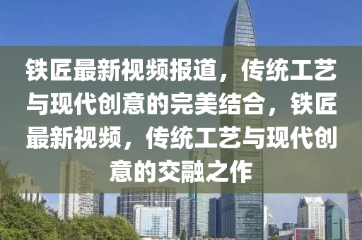 鐵匠最新視頻報(bào)道，傳統(tǒng)工藝與現(xiàn)代創(chuàng)意的完美結(jié)合，鐵匠最新視頻，傳統(tǒng)工藝與現(xiàn)代創(chuàng)意的交融之作金華市寶吉環(huán)境技術(shù)有限公司