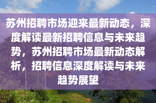 蘇州招聘市場迎來最新動態(tài)，深度解讀最新招聘信息與未來趨金華市寶吉環(huán)境技術(shù)有限公司勢，蘇州招聘市場最新動態(tài)解析，招聘信息深度解讀與未來趨勢展望