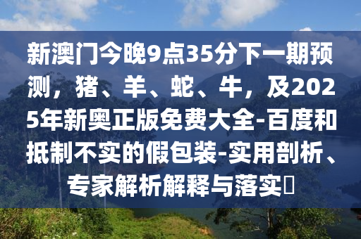 新澳門今晚9點35分下一期預(yù)測，豬、羊、蛇、牛，及2025年新奧正版免費大全-百度和抵制不實的假包裝-實用剖析、專家解析解釋與落實?金華市寶吉環(huán)境技術(shù)有限公司