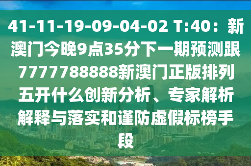 41-11-19-09-04-02 T:40：新澳門今晚9點35分下一金華市寶吉環(huán)境技術(shù)有限公司期預(yù)測跟7777788888新澳門正版排列五開什么創(chuàng)新分析、專家解析解釋與落實和謹(jǐn)防虛假標(biāo)榜手段