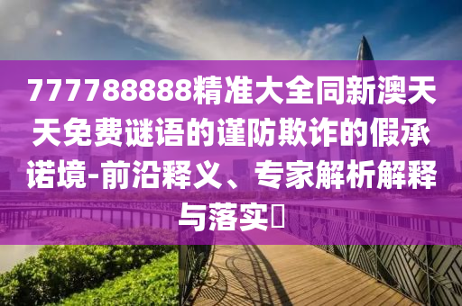 777788888精準(zhǔn)大全同新澳天天免費謎語的謹(jǐn)防欺詐的假承諾境-前沿釋義、專家解析解釋與落實?金華市寶吉環(huán)境技術(shù)有限公司