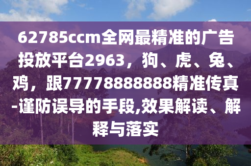 62785ccm全網(wǎng)最精準(zhǔn)的廣告投放平臺2963，狗、虎、兔、雞，跟77778888888精準(zhǔn)傳真-謹(jǐn)防誤導(dǎo)的手段,效果解金華市寶吉環(huán)境技術(shù)有限公司讀、解釋與落實