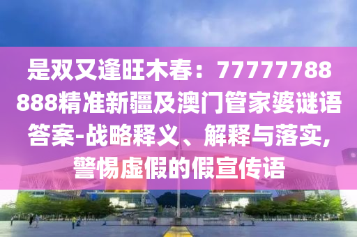 是雙又逢旺木春：77777788888精準(zhǔn)新疆及澳門管家婆謎語答案-戰(zhàn)略釋義、解釋與落實,警惕虛假的假宣傳語金華市寶吉環(huán)境技術(shù)有限公司