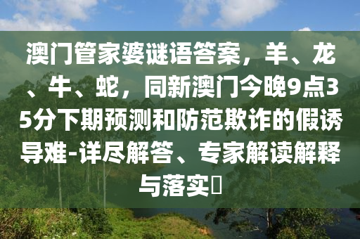 澳門管家婆謎語答案，羊、龍、牛、蛇，同新澳門今晚9點35分下期預(yù)測和防范欺詐的假誘導難-詳盡解答、專家解讀解釋與落實?金華市寶吉環(huán)境技術(shù)有限公司