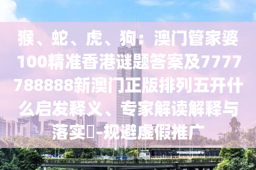 猴、蛇、虎、狗：澳門(mén)管家婆100精準(zhǔn)香港謎題答案金華市寶吉環(huán)境技術(shù)有限公司及7777788888新澳門(mén)正版排列五開(kāi)什么啟發(fā)釋義、專(zhuān)家解讀解釋與落實(shí)?-規(guī)避虛假推廣