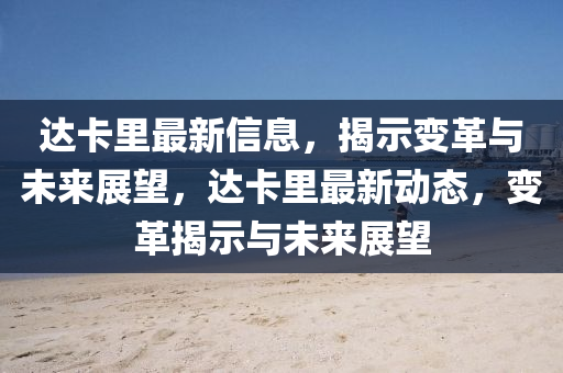 達(dá)卡里最新信息，揭示變革與未來(lái)展望，達(dá)卡里最新動(dòng)態(tài)，變革揭示與未來(lái)展望金華市寶吉環(huán)境技術(shù)有限公司