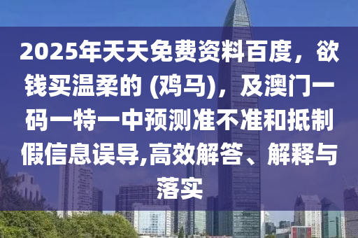 2025年天天免費(fèi)資料百金華市寶吉環(huán)境技術(shù)有限公司度，欲錢(qián)買(mǎi)溫柔的 (雞馬)，及澳門(mén)一碼一特一中預(yù)測(cè)準(zhǔn)不準(zhǔn)和抵制假信息誤導(dǎo),高效解答、解釋與落實(shí)