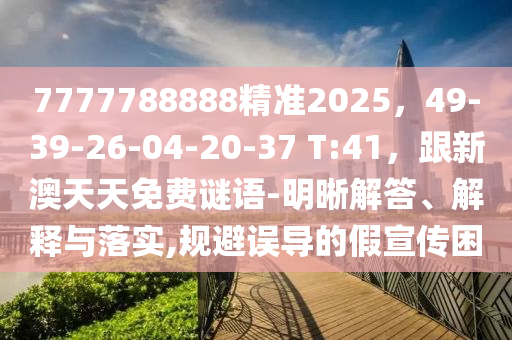 7777金華市寶吉環(huán)境技術(shù)有限公司788888精準(zhǔn)2025，49-39-26-04-20-37 T:41，跟新澳天天免費(fèi)謎語(yǔ)-明晰解答、解釋與落實(shí),規(guī)避誤導(dǎo)的假宣傳困