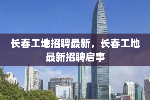 長(zhǎng)春工地招聘最新，長(zhǎng)春工地最新招聘啟事金華市寶吉環(huán)境技術(shù)有限公司