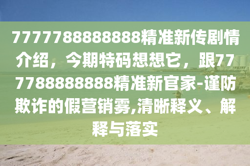 7777788888888精準(zhǔn)新傳劇情介紹，今期特碼想想它，跟777788888888精準(zhǔn)新官家-謹(jǐn)防欺詐的假營銷霧,清晰釋義、解釋與落實(shí)金華市寶吉環(huán)境技術(shù)有限公司