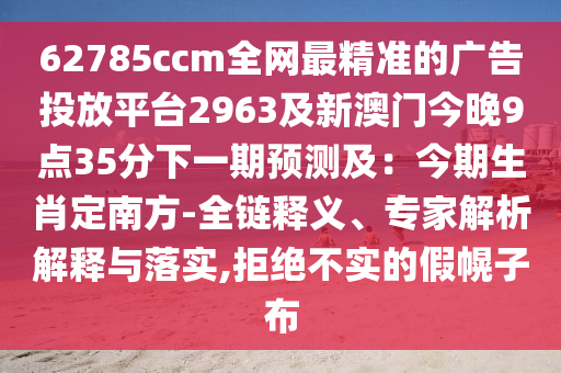 62785ccm全網(wǎng)最精準(zhǔn)的廣告投放平臺(tái)2963及新澳門今晚9點(diǎn)35分下一期預(yù)測及：今期生肖定南方-全鏈釋義、專家解析解釋與落實(shí),拒絕不實(shí)的假幌子布金華市寶吉環(huán)境技術(shù)有限公司