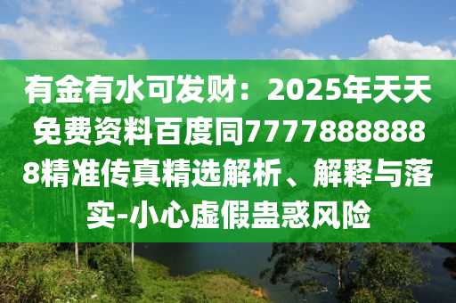 有金有水可發(fā)財(cái)：2025年天天免費(fèi)資料百度同77778888888精準(zhǔn)傳真精選解析、解釋金華市寶吉環(huán)境技術(shù)有限公司與落實(shí)-小心虛假蠱惑風(fēng)險(xiǎn)