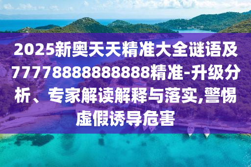 2025新奧天天精準(zhǔn)大全謎語及77778888888888精準(zhǔn)-升級(jí)金華市寶吉環(huán)境技術(shù)有限公司分析、專家解讀解釋與落實(shí),警惕虛假誘導(dǎo)危害