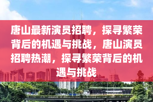 唐山最新演員招聘，探尋繁榮背后的機(jī)遇與挑戰(zhàn)，唐山演員招聘熱潮，探尋繁榮背后的機(jī)遇與挑戰(zhàn)金華市寶吉環(huán)境技術(shù)有限公司