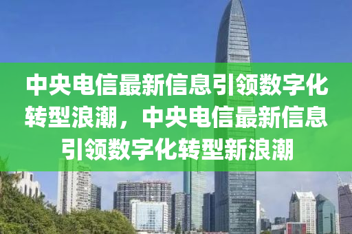 中央電信最新信息引領(lǐng)數(shù)字化轉(zhuǎn)型浪潮，中央電信最新信息引領(lǐng)數(shù)字化轉(zhuǎn)型新浪潮金華市寶吉環(huán)境技術(shù)有限公司