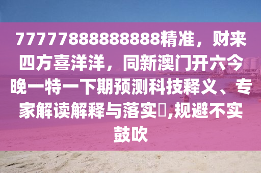 77777888888888精準，財來四方喜洋金華市寶吉環(huán)境技術(shù)有限公司洋，同新澳門開六今晚一特一下期預(yù)測科技釋義、專家解讀解釋與落實?,規(guī)避不實鼓吹