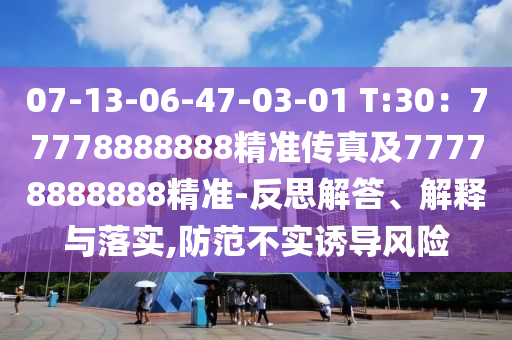 07-13-06-47-03-01 T:30：77778888888精準(zhǔn)傳真及77778888888精準(zhǔn)-反思解答、解釋與落實,防范不實誘導(dǎo)風(fēng)險金華市寶吉環(huán)境技術(shù)有限公司