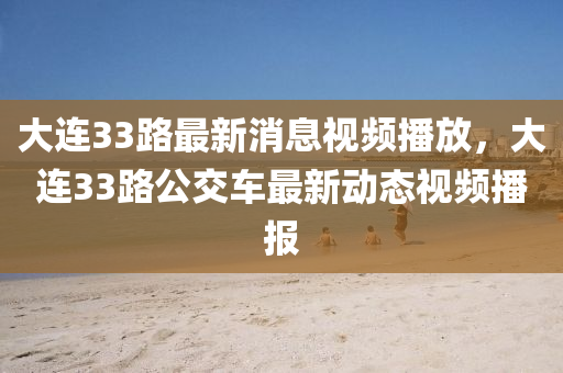 大連33路最新金華市寶吉環(huán)境技術(shù)有限公司消息視頻播放，大連33路公交車最新動態(tài)視頻播報