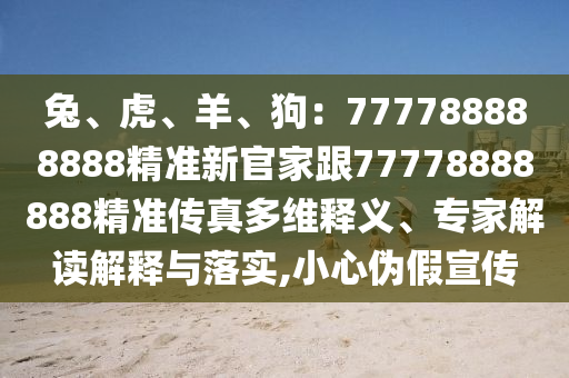 兔、虎、羊、狗：777788888888精準(zhǔn)新官家跟77778888金華市寶吉環(huán)境技術(shù)有限公司888精準(zhǔn)傳真多維釋義、專家解讀解釋與落實,小心偽假宣傳
