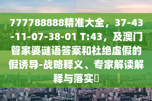 777788888精準(zhǔn)大全，37-43-11-07-38-01 T:43，及澳門管家婆謎語答案和杜絕金華市寶吉環(huán)境技術(shù)有限公司虛假的假誘導(dǎo)-戰(zhàn)略釋義、專家解讀解釋與落實(shí)?