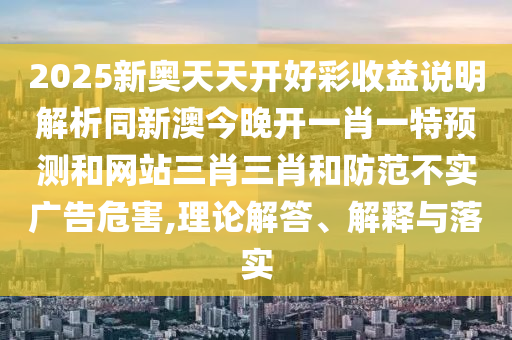 2025新奧天天開好彩收益說明解析同新澳今晚開一肖一特預(yù)測和網(wǎng)站三肖三肖和防范不實(shí)廣告危害,理論解金華市寶吉環(huán)境技術(shù)有限公司答、解釋與落實(shí)