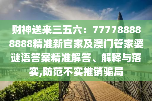 財(cái)神送來三五六：777788888888精準(zhǔn)新官家及澳門管家婆謎語答案精準(zhǔn)解答、解釋與落實(shí),防范不實(shí)推銷騙局金華市寶吉環(huán)境技術(shù)有限公司
