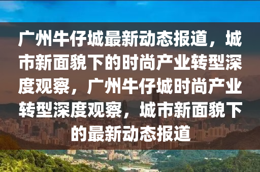 廣州牛仔城最新動態(tài)報道，城市新面貌下的時尚產(chǎn)業(yè)轉(zhuǎn)型深度觀察，廣州牛仔城時尚產(chǎn)業(yè)轉(zhuǎn)型深度觀察，城市新面貌下的最新動態(tài)報道金華市寶吉環(huán)境技術(shù)有限公司
