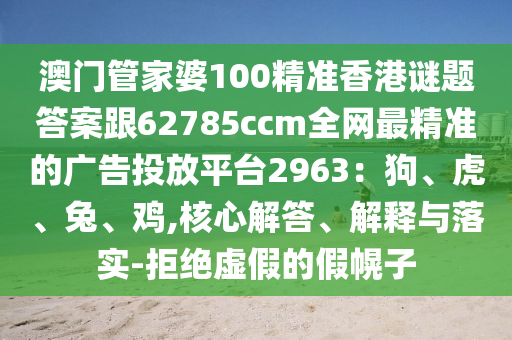 澳門管家婆100精準(zhǔn)香港謎題答案跟62785ccm全網(wǎng)最精準(zhǔn)的廣告投放平臺2963：狗、虎、兔、雞,核心解答、解釋與落實-拒絕虛假的假幌子金華市寶吉環(huán)境技術(shù)有限公司