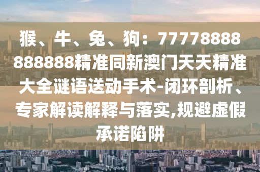 猴、牛、兔、狗：7777888888金華市寶吉環(huán)境技術(shù)有限公司8888精準(zhǔn)同新澳門天天精準(zhǔn)大全謎語送動手術(shù)-閉環(huán)剖析、專家解讀解釋與落實,規(guī)避虛假承諾陷阱