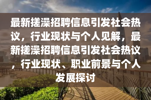 最新搓澡招聘信息引發(fā)社會熱議，行業(yè)現(xiàn)狀與個人見解，最新搓澡招聘信息引發(fā)社會熱議，行業(yè)現(xiàn)狀、職業(yè)前景與個人發(fā)展探討金華市寶吉環(huán)境技術(shù)有限公司