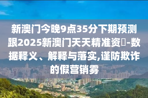 新澳門今晚9點35分下期預(yù)測跟2025新澳門天天精準(zhǔn)資枓-數(shù)據(jù)釋義、解釋與落實,謹防欺詐金華市寶吉環(huán)境技術(shù)有限公司的假營銷霧