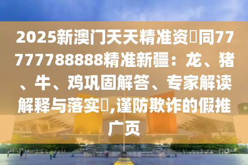 2025新澳門天天精準(zhǔn)資枓同77777788888精準(zhǔn)新疆：龍、豬金華市寶吉環(huán)境技術(shù)有限公司、牛、雞鞏固解答、專家解讀解釋與落實?,謹防欺詐的假推廣頁