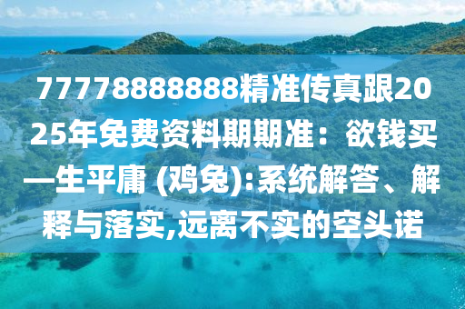 77778888888精準(zhǔn)傳真跟20金華市寶吉環(huán)境技術(shù)有限公司25年免費(fèi)資料期期準(zhǔn)：欲錢買—生平庸 (雞兔):系統(tǒng)解答、解釋與落實(shí),遠(yuǎn)離不實(shí)的空頭諾