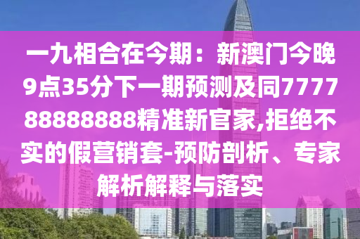 一九相合在今期：新澳門今晚9點(diǎn)35分下一期預(yù)測(cè)及同777788888888精準(zhǔn)新官家,拒絕不實(shí)的假營(yíng)銷套-預(yù)防剖析、專家解析解釋與落實(shí)金華市寶吉環(huán)境技術(shù)有限公司