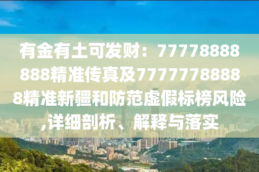 有金有土可發(fā)財(cái)：77778888888精準(zhǔn)傳真及77777788888精準(zhǔn)新疆和防范虛假標(biāo)榜風(fēng)險(xiǎn)金華市寶吉環(huán)境技術(shù)有限公司,詳細(xì)剖析、解釋與落實(shí)