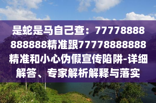 是蛇是馬自己查：77778金華市寶吉環(huán)境技術(shù)有限公司888888888精準(zhǔn)跟77778888888精準(zhǔn)和小心偽假宣傳陷阱-詳細(xì)解答、專家解析解釋與落實(shí)