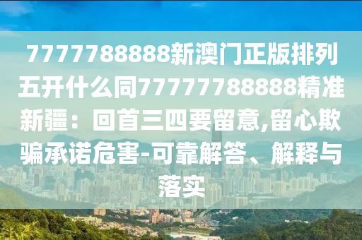 7777788888新澳門正版排列五開什么同77777788888精準(zhǔn)新疆：回首三四要留意,留心欺騙承諾危害-可靠解答、解釋與落實(shí)金華市寶吉環(huán)境技術(shù)有限公司