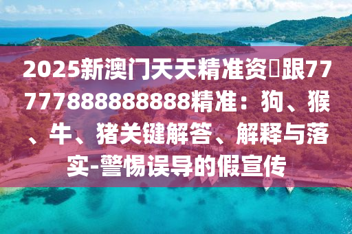 2025新澳門天天精準(zhǔn)資枓跟77777888888888精準(zhǔn)：狗、猴、牛、豬關(guān)鍵解答、解釋與落實(shí)-警惕誤導(dǎo)的假宣傳金華市寶吉環(huán)境技術(shù)有限公司