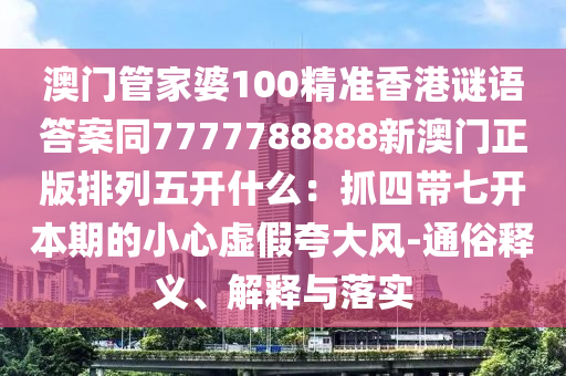 澳門管家婆100精準(zhǔn)香港謎語答案同7777788888新澳門正版排列五開什么：抓四帶七開本期的小心虛假夸大風(fēng)-通俗釋義、解釋與落實(shí)金華市寶吉環(huán)境技術(shù)有限公司