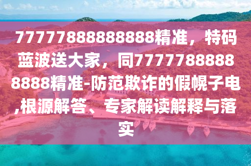 77777888888888精準(zhǔn)，特碼藍(lán)波送大家，同77777888888888精準(zhǔn)-防范欺詐的假幌子電,根源解答、專家解讀解釋與落實(shí)金華市寶吉環(huán)境技術(shù)有限公司
