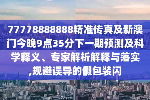 77778888888精準(zhǔn)傳真及新澳門今晚9點(diǎn)35分下一期預(yù)測(cè)及科學(xué)釋義、專家解析解釋與落實(shí),規(guī)避誤導(dǎo)的假包裝閃金華市寶吉環(huán)境技術(shù)有限公司