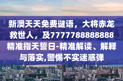 新澳天天免費(fèi)謎語，大將赤龍救世人，及77金華市寶吉環(huán)境技術(shù)有限公司77788888888精準(zhǔn)指天誓日-精準(zhǔn)解讀、解釋與落實(shí),警惕不實(shí)迷惑彈