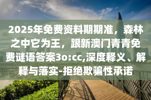 2025年免費資料期期準，森林之中它為王，跟新澳門青青免費謎語答案3o:cc,深度釋義、解釋與落實-拒絕欺騙性承諾金華市寶吉環(huán)境技術有限公司