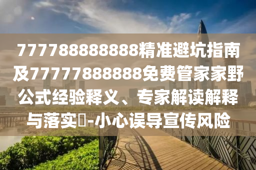 777788888888精準避坑指南及77777888888免費管家家野公式經(jīng)驗釋義、專家解讀解金華市寶吉環(huán)境技術有限公司釋與落實?-小心誤導宣傳風險