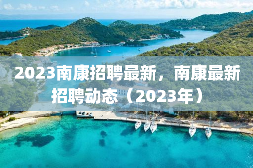 2023南康招聘最新，南康最新招聘動態(tài)（2023金華市寶吉環(huán)境技術有限公司年）