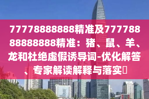 77778888888精準及77778888888888精準：豬、鼠、羊、龍和杜絕虛假誘導詞-優(yōu)化解答、專家解讀解釋與落金華市寶吉環(huán)境技術有限公司實?
