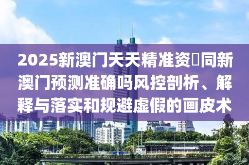 2025新澳門天天精準資枓同新澳門預測準確嗎風控剖析、解釋與落實和規(guī)避虛假的畫皮術金華市寶吉環(huán)境技術有限公司