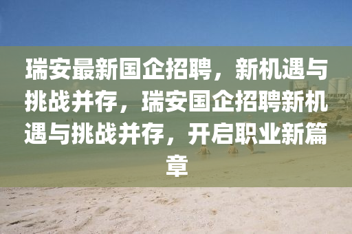 瑞安最新國企招聘，新機遇與挑戰(zhàn)并存，瑞安國企招聘新機遇與挑戰(zhàn)并存，開啟職業(yè)新篇章金華市寶吉環(huán)境技術(shù)有限公司