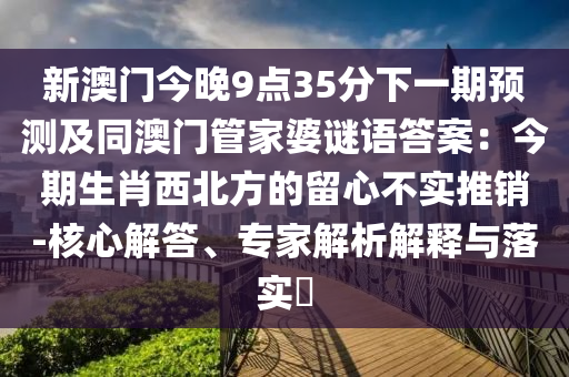新澳門今晚9點35分下一期預(yù)測及同澳門管家婆謎語答案：今期生肖西北方的留心不實推銷-核心解答、專家解析解釋與落實?金華市寶吉環(huán)境技術(shù)有限公司